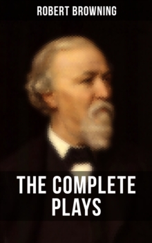 THE COMPLETE PLAYS OF ROBERT BROWNING : Paracelsus, Stafford, Herakles, The Agamemnon of Aeschylus, Bells and Pomegranates, Pippa Passes...