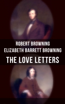 The Love Letters of Elizabeth Barrett Browning & Robert Browning : Romantic Correspondence between two great poets of the Victorian era (Featuring Extensive Illustrated Biographies)