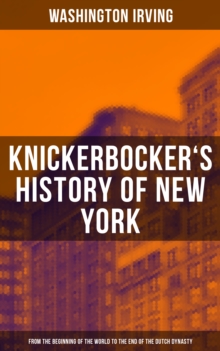 KNICKERBOCKER'S HISTORY OF NEW YORK : From the Beginning of the World to the End of the Dutch Dynasty