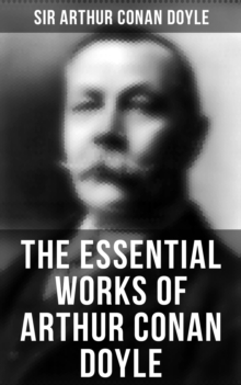 The Essential Works of Arthur Conan Doyle : 23 Novels, 200+ Short Stories, True Crime Stories, Spiritual Works, Poetry, Plays, Historical Works & Autobiography