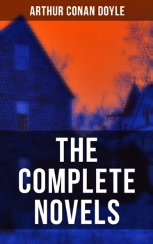 The Complete Novels of Sir Arthur Conan Doyle : Mysteries, Science Fiction Classics & Historical Novels: A Study in Scarlet, The Lost World...
