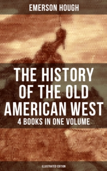 The History of the Old American West - 4 Books in One Volume (Illustrated Edition) : The Story of the Cowboy, The Way to the West, The Story of the Outlaw & The Passing of Frontier