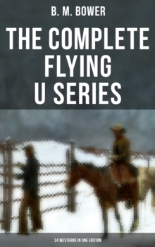 The Complete Flying U Series - 24 Westerns in One Edition : The Flying U Ranch, The Heritage of the Sioux, Rodeo, Miss Martin's Mission, Happy Jack Wild Man...