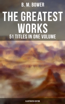 The Greatest Works of B. M. Bower - 51 Titles in One Volume (Illustrated Edition) : Including the Complete Flying U Series, The Range Dwellers, The Long Shadow, The Gringos...