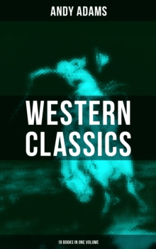 Western Classics - Andy Adams Edition (19 Books in One Volume) : The Double Trail, A Winter Round-Up, A College Vagabond, At Comanche Ford, The Log of a Cowboy...