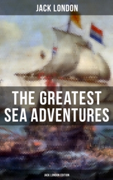 The Greatest Sea Adventures - Jack London Edition : The Cruise of the Dazzler, The Sea-Wolf, Adventure, A Son of the Sun, The Mutiny of the Elsinore...