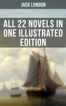 Jack London: All 22 Novels in One Illustrated Edition : The Call of the Wild, The Sea-Wolf, White Fang, The Iron Heel, Martin Eden, Burning Daylight...