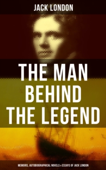 The Man behind the Legend: Memoirs, Autobiographical Novels & Essays of Jack London : Autobiographical Collection, Including The Road, Martin Eden, The Mutiny of the Elsinore