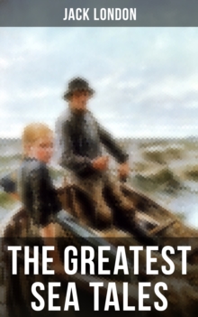 The Greatest Sea Tales of Jack London : The Sea-Wolf, A Son of the Sun, The Mutiny of the Elsinore, The Cruise of the Snark, Tales of the Fish Patrol, South Sea Tales...