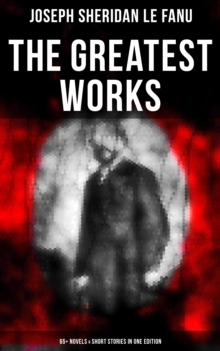 The Greatest Works of Sheridan Le Fanu (65+ Novels & Short Stories in One Edition) : Wylder's Hand, Willing to Die, Haunted Lives, Ghost Stories of Chapelizod, The Murdered Cousin...