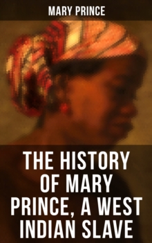 THE HISTORY OF MARY PRINCE, A WEST INDIAN SLAVE : Stirring Autobiography that Influenced the Anti-Slavery Cause of British Colonies