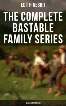 The Complete Bastable Family Series (Illustrated Edition) : The Treasure Seekers, The Wouldbegoods, The New Treasure Seekers & Oswald Bastable and Others