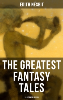 The Greatest Fantasy Tales of Edith Nesbit (Illustrated Edition) : The Book of Dragons, The Magic City, The Wonderful Garden,  Unlikely Tales, The Psammead Trilogy...