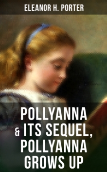 POLLYANNA & Its Sequel, Pollyanna Grows Up : Inspiring Journey of a Cheerful Little Orphan Girl and Her Widely Celebrated "Glad Game"