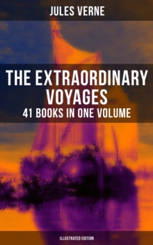 The Extraordinary Voyages: 41 Books in One Volume (Illustrated Edition) : Journey to the Centre of the Earth, From the Earth to the Moon, 20 000 Leagues under the Sea