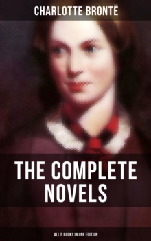 The Complete Novels of Charlotte Bronte - All 5 Books in One Edition : Jane Eyre, Shirley, Villette, The Professor & Emma (unfinished)