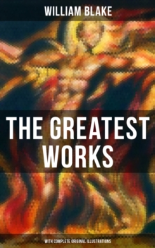 The Greatest Works of William Blake (With Complete Original Illustrations) : Including The Marriage of Heaven and Hell, Jerusalem, Songs of Innocence and Experience & more