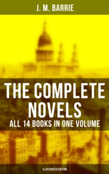 The Complete Novels of J. M. Barrie - All 14 Books in One Volume (Illustrated Edition) : Peter Pan in Kensington Gardens, Peter and Wendy, Thrums Trilogy, Sentimental Tommy...