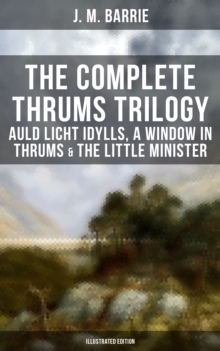 The Complete Thrums Trilogy: Auld Licht Idylls, A Window in Thrums & The Little Minister : Historical Novels - Exhilarating Tales from a Small Town in Scotland  (Illustrated Edition)