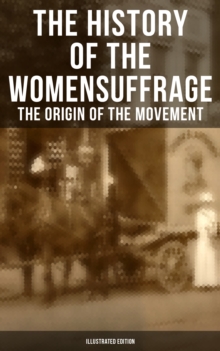 The History of the Women's Suffrage: The Origin of the Movement (Illustrated Edition) : Lives and Battles of Pioneer Suffragists