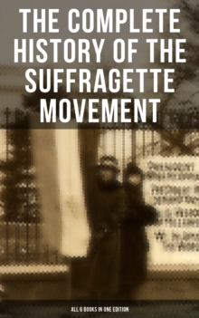 The Complete History of the Suffragette Movement - All 6 Books in One Edition) : The Battle for the Equal Rights: 1848-1922