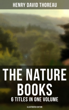 The Nature Books of Henry David Thoreau - 6 Titles in One Volume (Illustrated Edition) : Walden, A Week on the Concord and Merrimack Rivers, The Maine Woods, Cape Cod