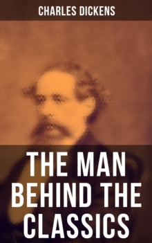 Charles Dickens - The Man Behind the Classics : Autobiographical Novels, Stories, Memoirs, Letters & Biographies: David Copperfield, Sketches by Boz