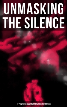 Unmasking the Silence - 17 Powerful Slave Narratives in One Edition : Memoirs of Frederick Douglass, Underground Railroad, 12 Years a Slave, Narrative of Sojourner Truth