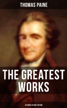 The Greatest Works of Thomas Paine: 39 Books in One Edition : Political Works, Philosophical Writings, Speeches, Letters & Biography