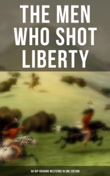 The Men Who Shot Liberty: 60 Rip-Roaring Westerns in One Edition : Cowboy Adventures, Yukon & Oregon Trail Tales, Gold Rush Adventures: Riders of the Purple Sage...