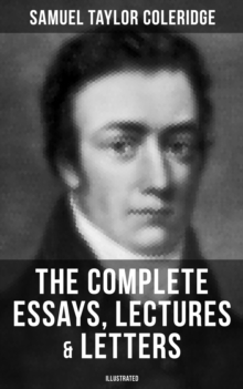 The Complete Essays, Lectures & Letters of S. T. Coleridge (Illustrated) : Literary Critiques, Studies and Memoirs, including Biographia Literaria, Aids to Reflection...