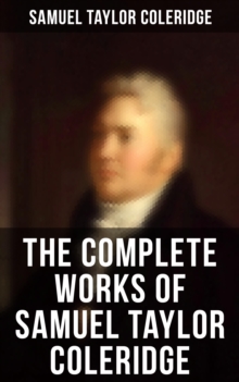 The Complete Works of Samuel Taylor Coleridge : Poems, Plays, Essays, Lectures, Autobiography & Letters (Including The Rime of the Ancient Mariner...)