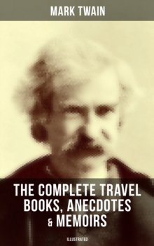 The Complete Travel Books, Anecdotes & Memoirs of Mark Twain (Illustrated) : A Tramp Abroad, The Innocents Abroad, Life on the Mississippi & More (With Author's Biography)