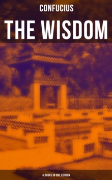 The Wisdom of Confucius - 6 books in One Edition : Including The Life, Labours and Doctrines of Confucius