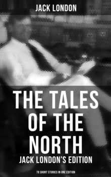 The Tales of the North: Jack London's Edition - 78 Short Stories in One Edition