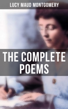 The Complete Poems of Lucy Maud Montgomery : The Watchman and Other Poems & Uncollected Poems