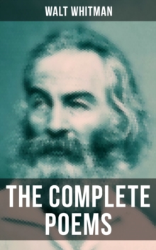 The Complete Poems of Walt Whitman : Leaves of Grass (1855 & 1892 Versions), Old Age Echoes, Uncollected and Rejected Poems