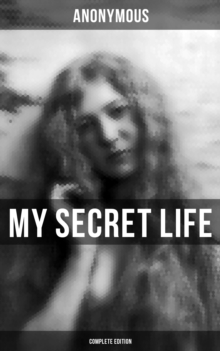 MY SECRET LIFE (Complete Edition) : An anonymous masterpiece of erotica, sex & pornography