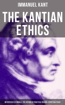 The Kantian Ethics: Metaphysics of Morals, The Critique of Practical Reason & Perpetual Peace