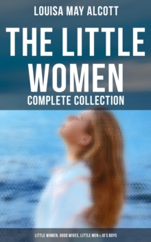 The Little Women - Complete Collection: Little Women, Good Wives, Little Men & Jo's Boys : The Beloved Classics of American Literature