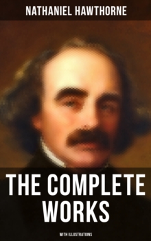 The Complete Works of Nathaniel Hawthorne (With Illustrations) : Novels, Short Stories, Poetry, Essays, Letters and Memoirs (Including The Scarlet Letter and More)