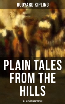 Plain Tales from the Hills - All 40 Tales in One Edition : In the Pride of His Youth, Tods' Amendment, The Other Man, Lispeth, Kidnapped, Cupid's Arrows...