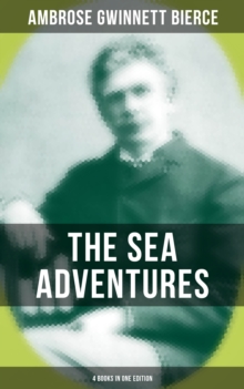 The Sea Adventures of Ambrose Bierce - 4 Books in One Edition : A Shipwreckollection, The Captain of "The Camel", The Man Overboard & A Cargo of Cat