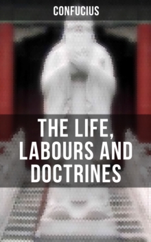 THE LIFE, LABOURS AND DOCTRINES OF CONFUCIUS