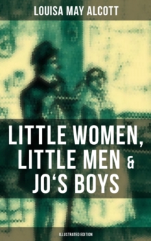 Louisa May Alcott: Little Women, Little Men & Jo's Boys (Illustrated Edition) : Including Good Wives