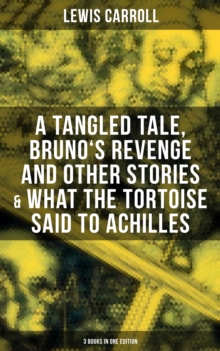 Lewis Carroll : A Tangled Tale, Bruno's Revenge and Other Stories & What the Tortoise Said to Achilles (3 Books in One Edition)