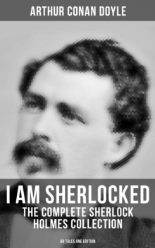 I AM SHERLOCKED: The Complete Sherlock Holmes Collection - 60 Tales One Edition : Including An Intimate Study of Sherlock Holmes by Conan Doyle himself