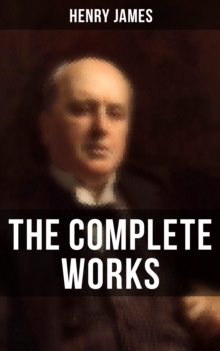 The Complete Works of Henry James : Novels, Short Stories, Personal Memoirs, Plays and Essays (Including The Portrait of a Lady, The Wings of the Dove, What Maisie Knew...)