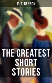 The Greatest Short Stories of E. F. Benson : Blackmailing, Crank, Spook & Classic Tales