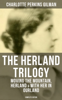 THE HERLAND TRILOGY: Moving the Mountain, Herland & With Her in Ourland (Complete Edition) : Utopian Classic Fiction